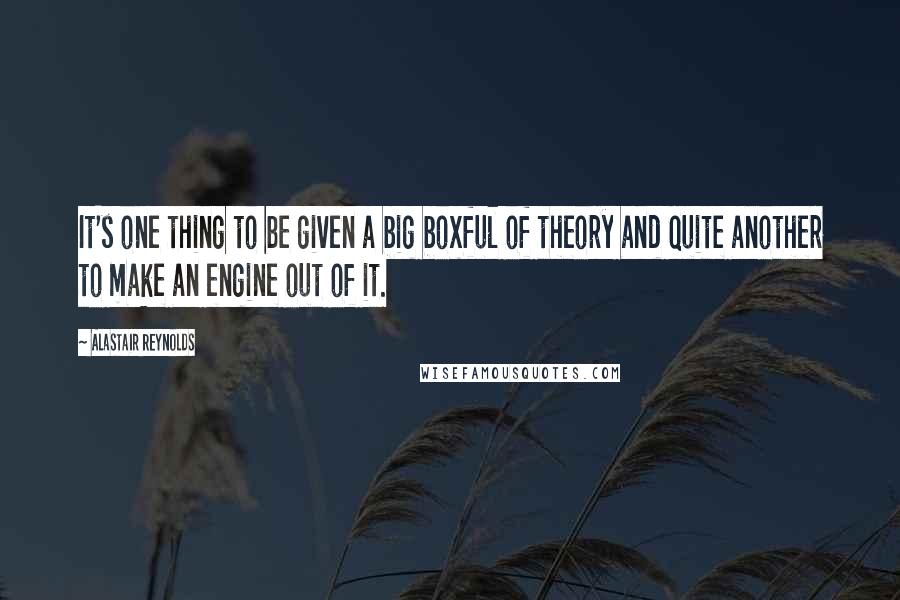 Alastair Reynolds Quotes: It's one thing to be given a big boxful of theory and quite another to make an engine out of it.