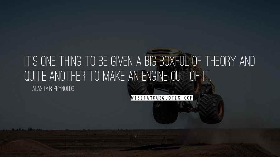 Alastair Reynolds Quotes: It's one thing to be given a big boxful of theory and quite another to make an engine out of it.