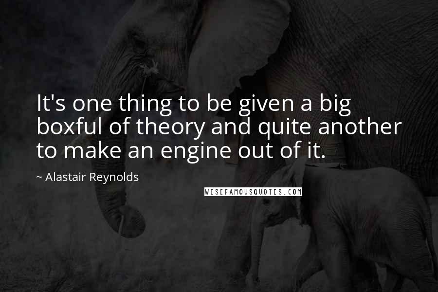 Alastair Reynolds Quotes: It's one thing to be given a big boxful of theory and quite another to make an engine out of it.