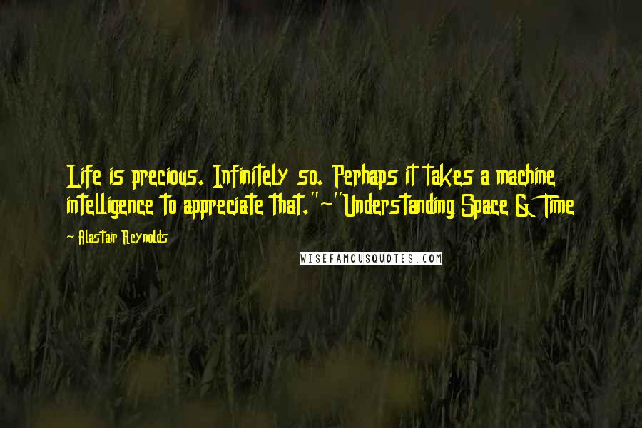 Alastair Reynolds Quotes: Life is precious. Infinitely so. Perhaps it takes a machine intelligence to appreciate that."~"Understanding Space & Time