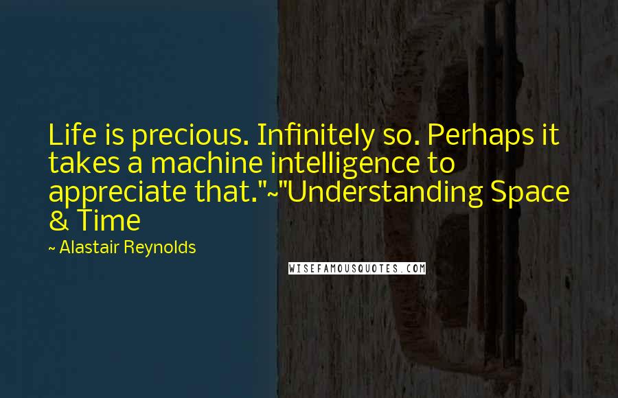 Alastair Reynolds Quotes: Life is precious. Infinitely so. Perhaps it takes a machine intelligence to appreciate that."~"Understanding Space & Time