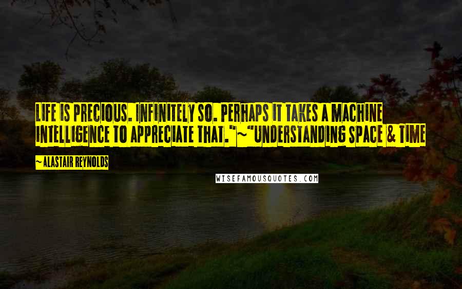 Alastair Reynolds Quotes: Life is precious. Infinitely so. Perhaps it takes a machine intelligence to appreciate that."~"Understanding Space & Time