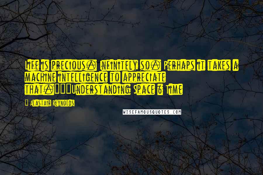 Alastair Reynolds Quotes: Life is precious. Infinitely so. Perhaps it takes a machine intelligence to appreciate that."~"Understanding Space & Time