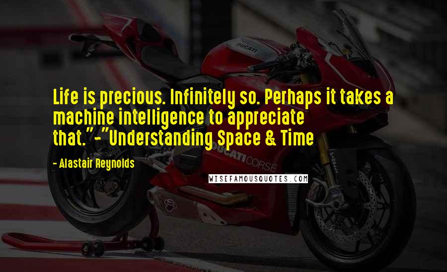 Alastair Reynolds Quotes: Life is precious. Infinitely so. Perhaps it takes a machine intelligence to appreciate that."~"Understanding Space & Time