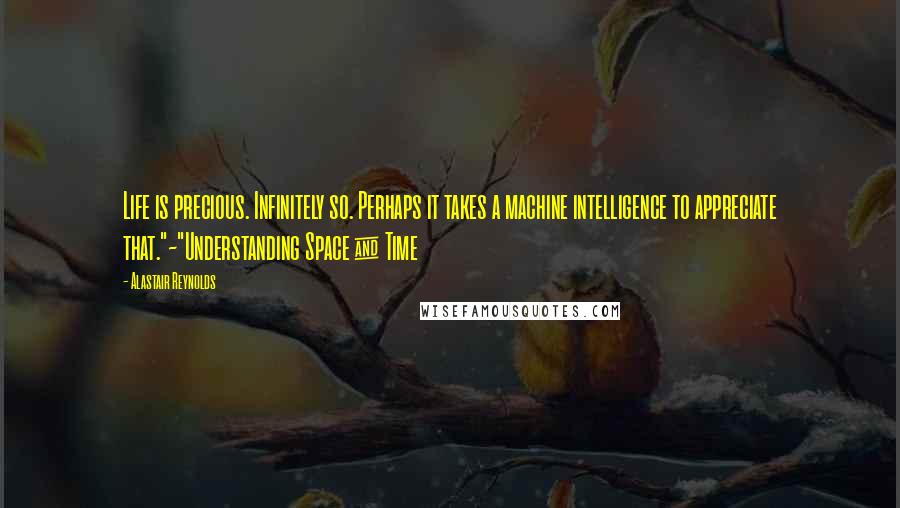 Alastair Reynolds Quotes: Life is precious. Infinitely so. Perhaps it takes a machine intelligence to appreciate that."~"Understanding Space & Time