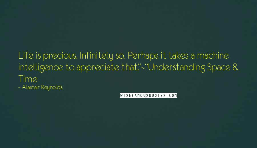 Alastair Reynolds Quotes: Life is precious. Infinitely so. Perhaps it takes a machine intelligence to appreciate that."~"Understanding Space & Time