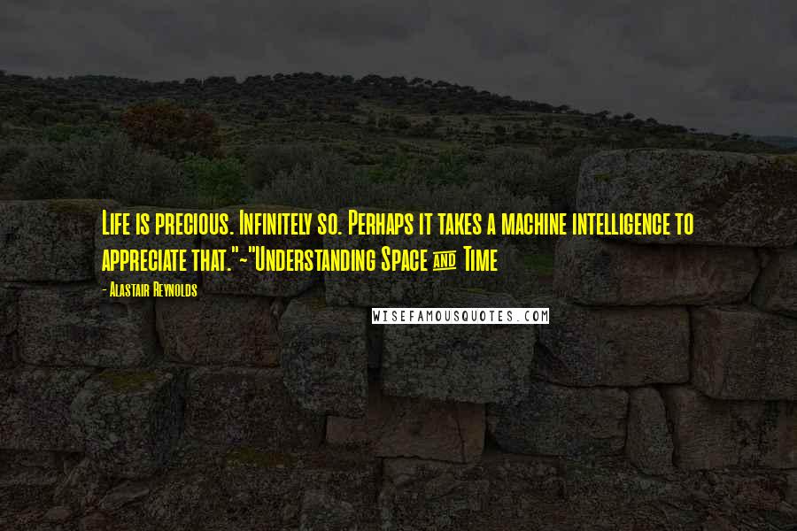 Alastair Reynolds Quotes: Life is precious. Infinitely so. Perhaps it takes a machine intelligence to appreciate that."~"Understanding Space & Time