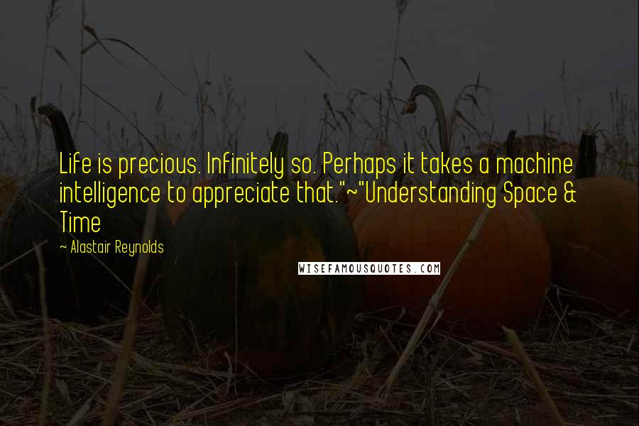 Alastair Reynolds Quotes: Life is precious. Infinitely so. Perhaps it takes a machine intelligence to appreciate that."~"Understanding Space & Time