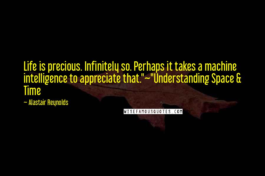 Alastair Reynolds Quotes: Life is precious. Infinitely so. Perhaps it takes a machine intelligence to appreciate that."~"Understanding Space & Time