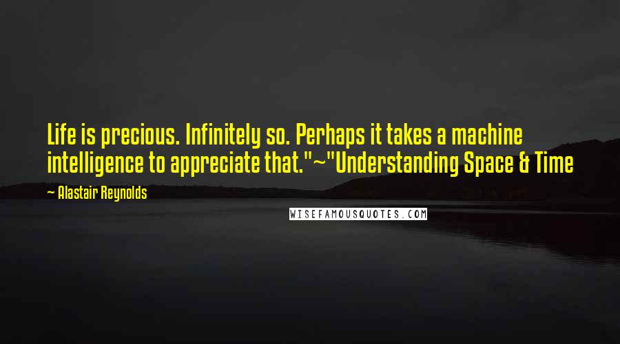 Alastair Reynolds Quotes: Life is precious. Infinitely so. Perhaps it takes a machine intelligence to appreciate that."~"Understanding Space & Time