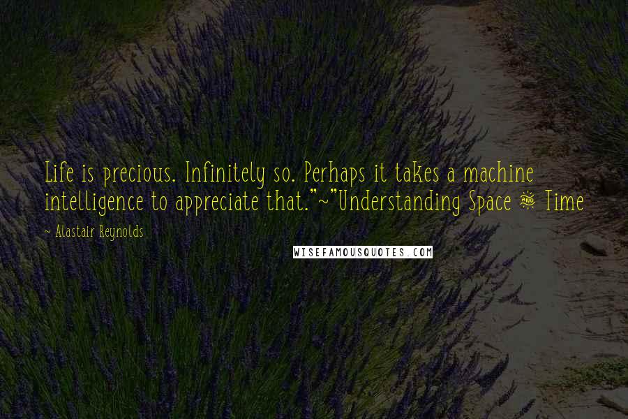 Alastair Reynolds Quotes: Life is precious. Infinitely so. Perhaps it takes a machine intelligence to appreciate that."~"Understanding Space & Time