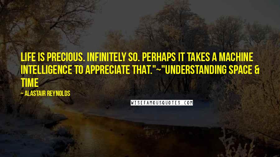 Alastair Reynolds Quotes: Life is precious. Infinitely so. Perhaps it takes a machine intelligence to appreciate that."~"Understanding Space & Time