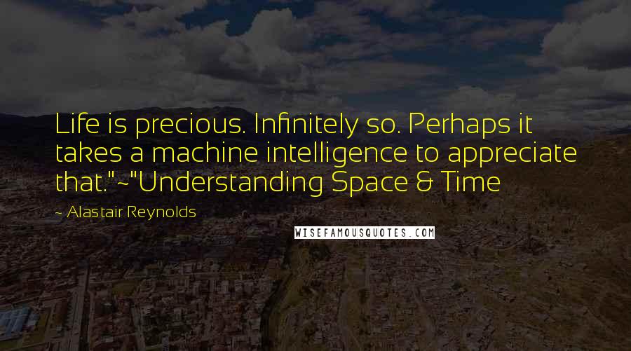 Alastair Reynolds Quotes: Life is precious. Infinitely so. Perhaps it takes a machine intelligence to appreciate that."~"Understanding Space & Time