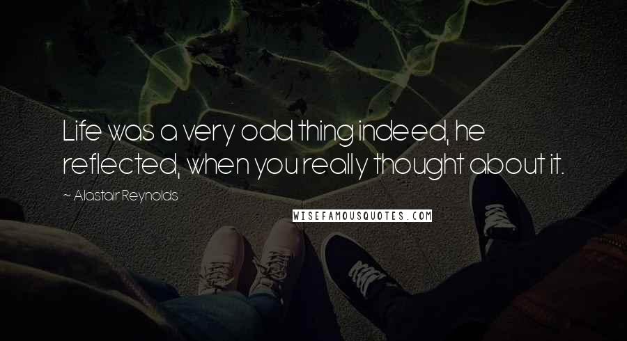 Alastair Reynolds Quotes: Life was a very odd thing indeed, he reflected, when you really thought about it.