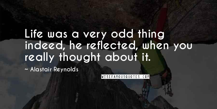 Alastair Reynolds Quotes: Life was a very odd thing indeed, he reflected, when you really thought about it.