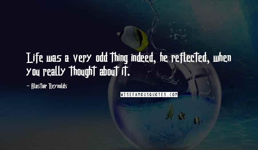 Alastair Reynolds Quotes: Life was a very odd thing indeed, he reflected, when you really thought about it.