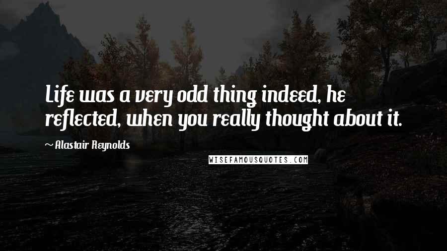 Alastair Reynolds Quotes: Life was a very odd thing indeed, he reflected, when you really thought about it.