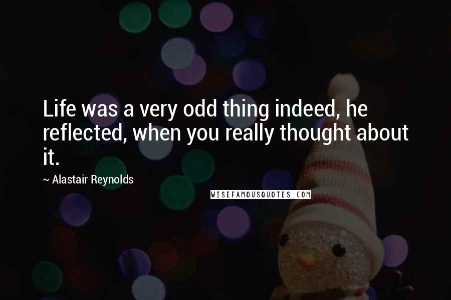 Alastair Reynolds Quotes: Life was a very odd thing indeed, he reflected, when you really thought about it.
