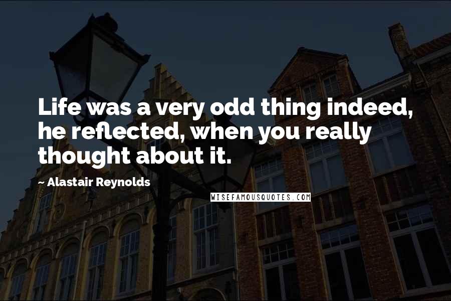 Alastair Reynolds Quotes: Life was a very odd thing indeed, he reflected, when you really thought about it.