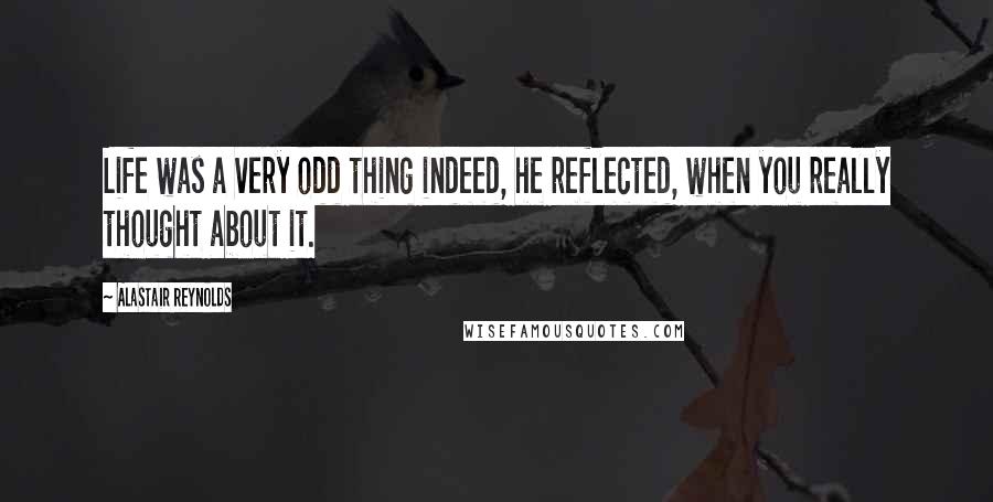 Alastair Reynolds Quotes: Life was a very odd thing indeed, he reflected, when you really thought about it.