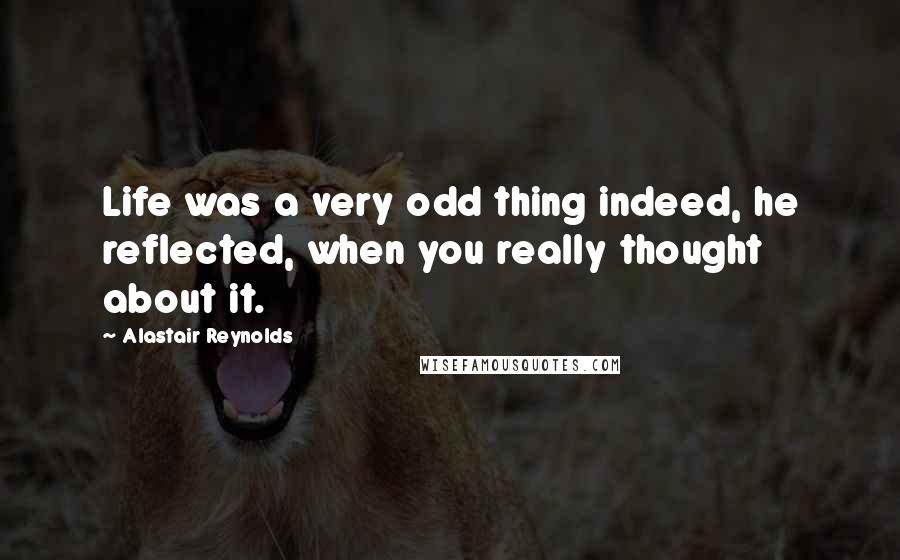 Alastair Reynolds Quotes: Life was a very odd thing indeed, he reflected, when you really thought about it.