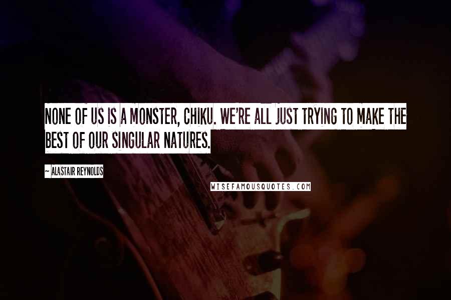 Alastair Reynolds Quotes: None of us is a monster, Chiku. We're all just trying to make the best of our singular natures.