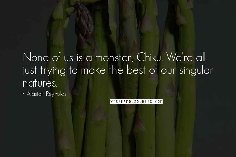 Alastair Reynolds Quotes: None of us is a monster, Chiku. We're all just trying to make the best of our singular natures.