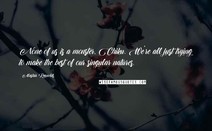 Alastair Reynolds Quotes: None of us is a monster, Chiku. We're all just trying to make the best of our singular natures.