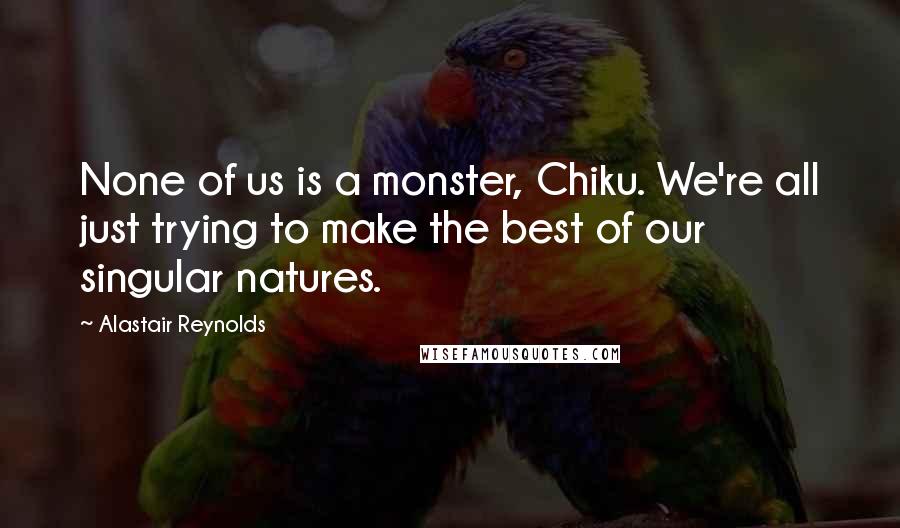 Alastair Reynolds Quotes: None of us is a monster, Chiku. We're all just trying to make the best of our singular natures.