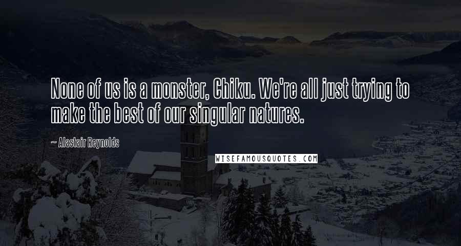 Alastair Reynolds Quotes: None of us is a monster, Chiku. We're all just trying to make the best of our singular natures.