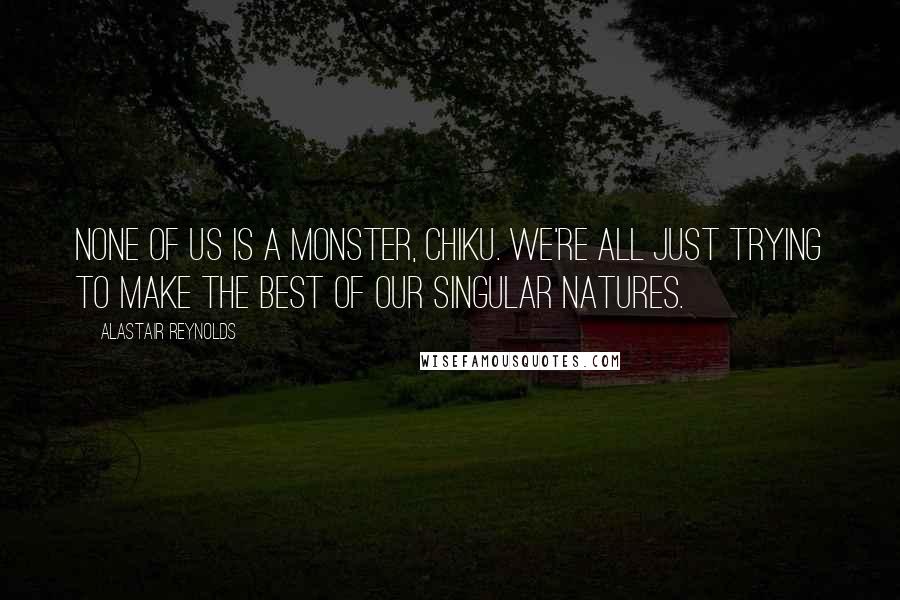 Alastair Reynolds Quotes: None of us is a monster, Chiku. We're all just trying to make the best of our singular natures.