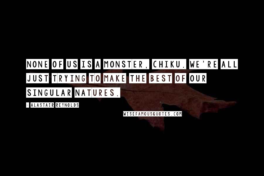 Alastair Reynolds Quotes: None of us is a monster, Chiku. We're all just trying to make the best of our singular natures.