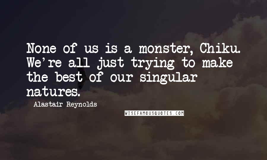 Alastair Reynolds Quotes: None of us is a monster, Chiku. We're all just trying to make the best of our singular natures.