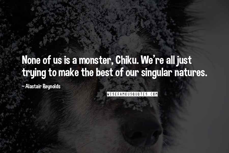 Alastair Reynolds Quotes: None of us is a monster, Chiku. We're all just trying to make the best of our singular natures.