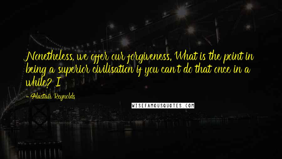 Alastair Reynolds Quotes: Nonetheless, we offer our forgiveness. What is the point in being a superior civilisation if you can't do that once in a while? I