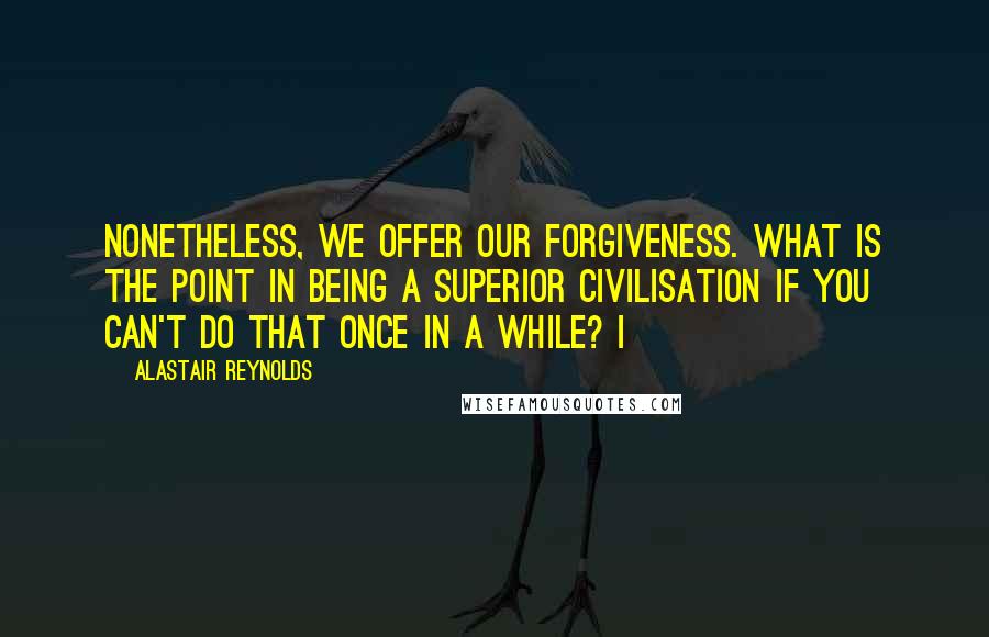 Alastair Reynolds Quotes: Nonetheless, we offer our forgiveness. What is the point in being a superior civilisation if you can't do that once in a while? I