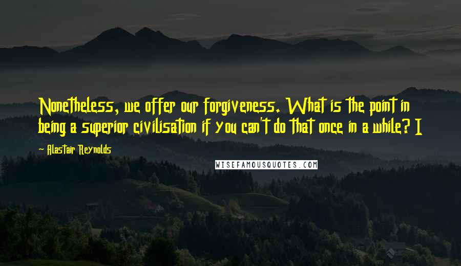 Alastair Reynolds Quotes: Nonetheless, we offer our forgiveness. What is the point in being a superior civilisation if you can't do that once in a while? I