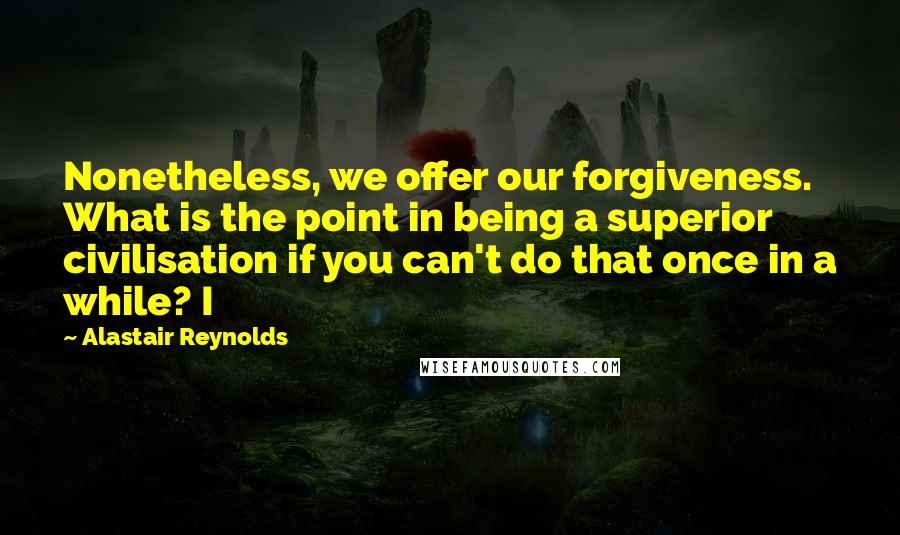 Alastair Reynolds Quotes: Nonetheless, we offer our forgiveness. What is the point in being a superior civilisation if you can't do that once in a while? I