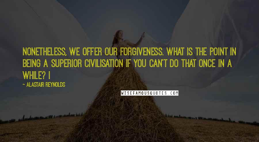 Alastair Reynolds Quotes: Nonetheless, we offer our forgiveness. What is the point in being a superior civilisation if you can't do that once in a while? I