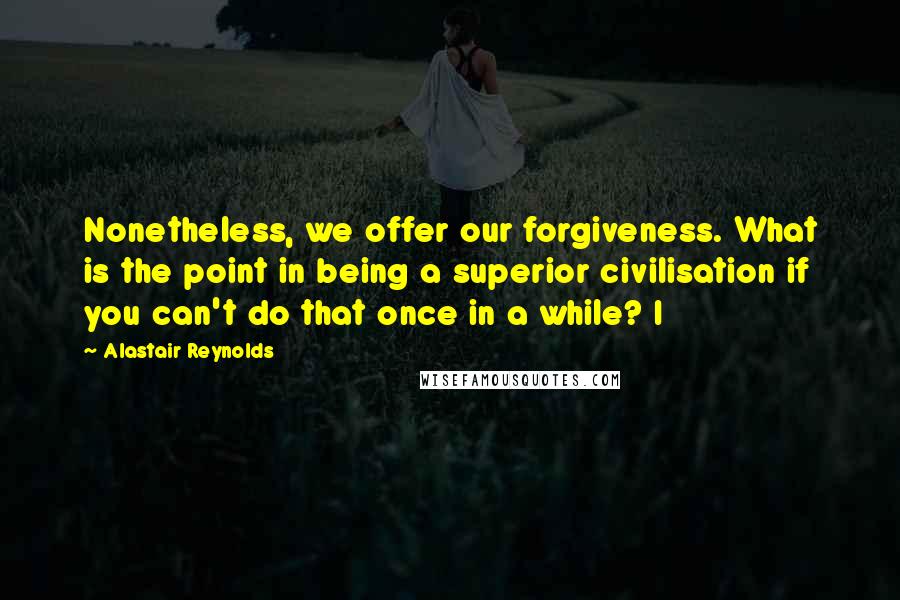 Alastair Reynolds Quotes: Nonetheless, we offer our forgiveness. What is the point in being a superior civilisation if you can't do that once in a while? I