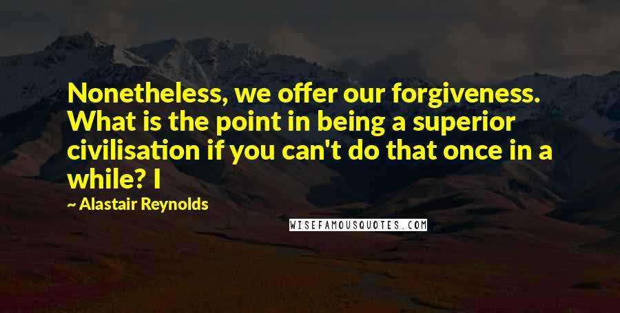 Alastair Reynolds Quotes: Nonetheless, we offer our forgiveness. What is the point in being a superior civilisation if you can't do that once in a while? I