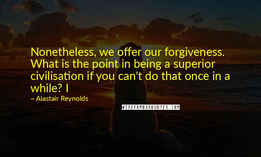 Alastair Reynolds Quotes: Nonetheless, we offer our forgiveness. What is the point in being a superior civilisation if you can't do that once in a while? I