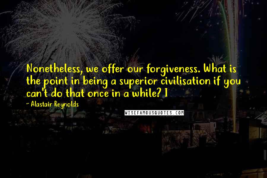 Alastair Reynolds Quotes: Nonetheless, we offer our forgiveness. What is the point in being a superior civilisation if you can't do that once in a while? I
