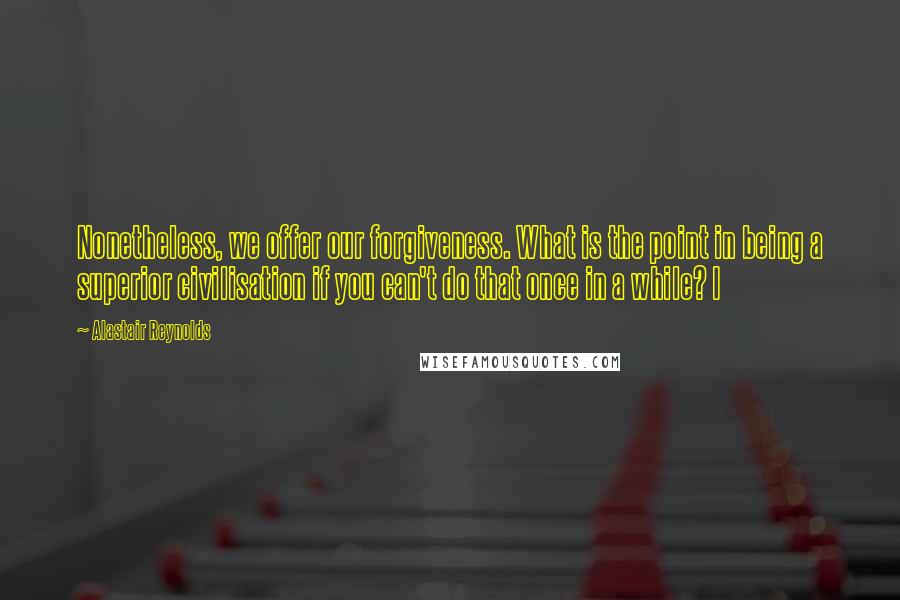 Alastair Reynolds Quotes: Nonetheless, we offer our forgiveness. What is the point in being a superior civilisation if you can't do that once in a while? I