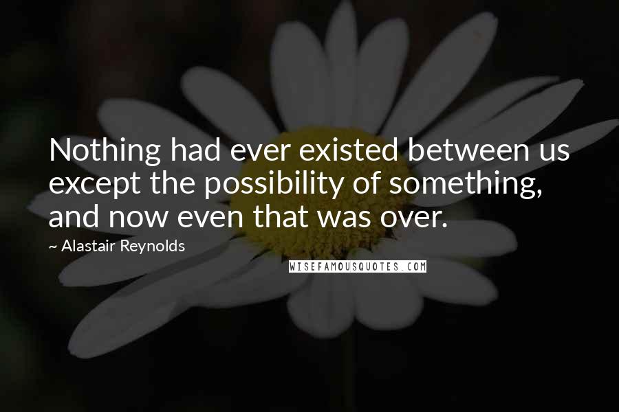 Alastair Reynolds Quotes: Nothing had ever existed between us except the possibility of something, and now even that was over.