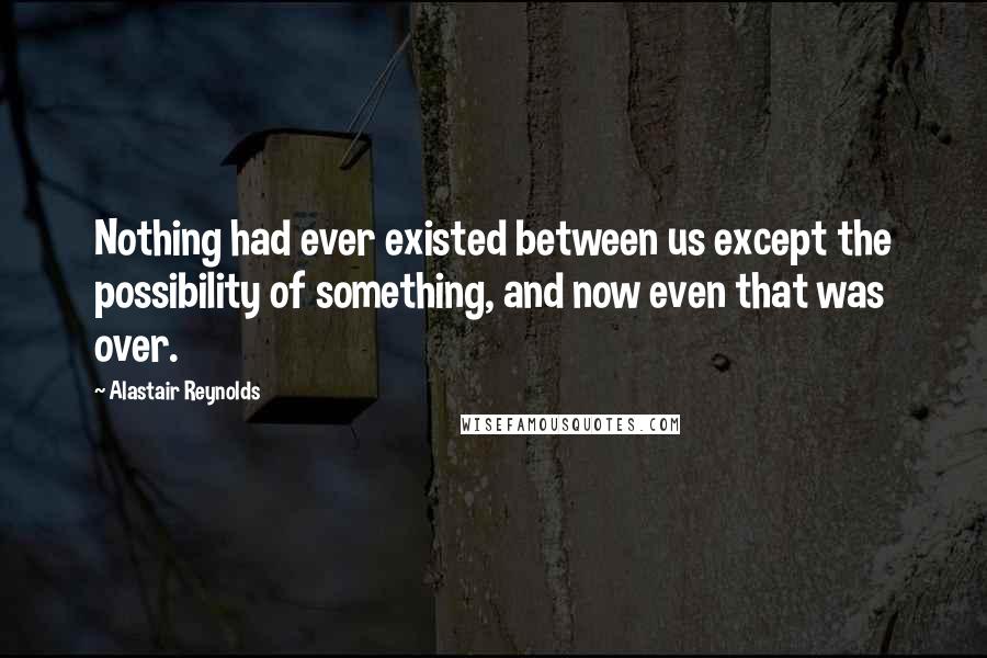 Alastair Reynolds Quotes: Nothing had ever existed between us except the possibility of something, and now even that was over.