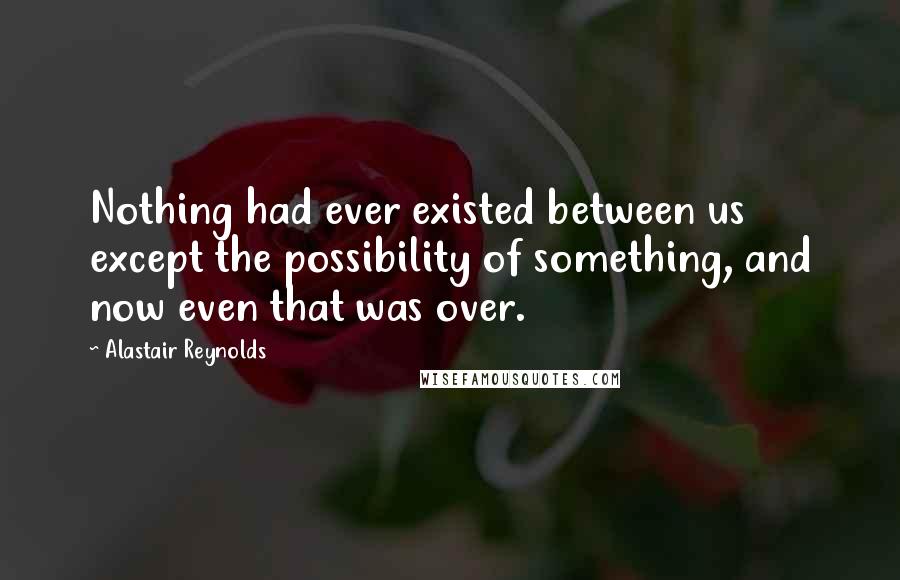 Alastair Reynolds Quotes: Nothing had ever existed between us except the possibility of something, and now even that was over.