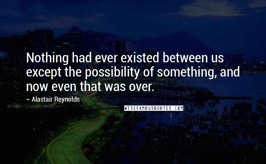 Alastair Reynolds Quotes: Nothing had ever existed between us except the possibility of something, and now even that was over.