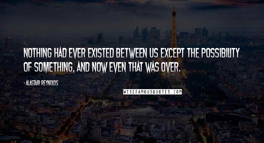 Alastair Reynolds Quotes: Nothing had ever existed between us except the possibility of something, and now even that was over.