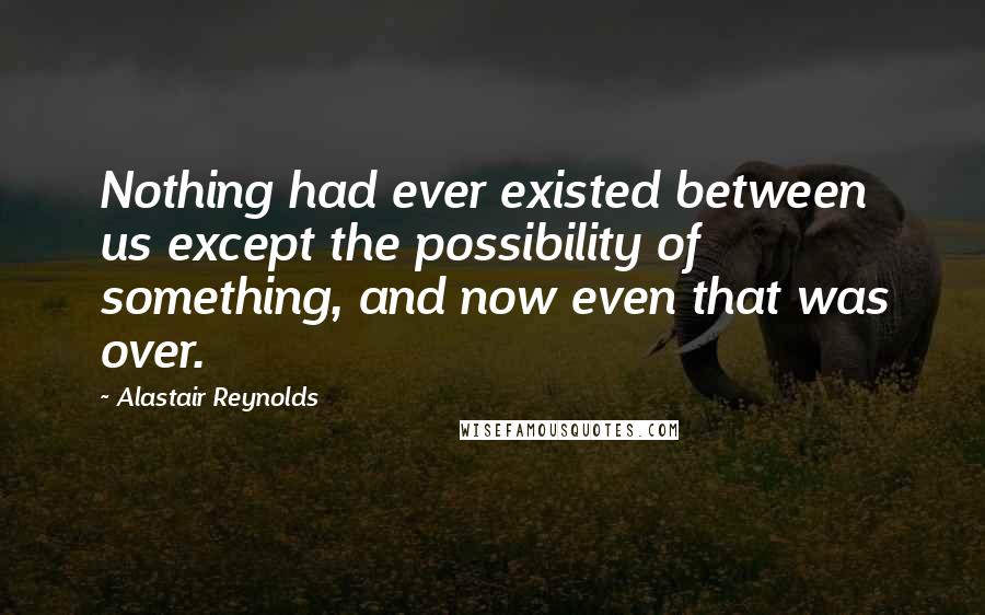 Alastair Reynolds Quotes: Nothing had ever existed between us except the possibility of something, and now even that was over.